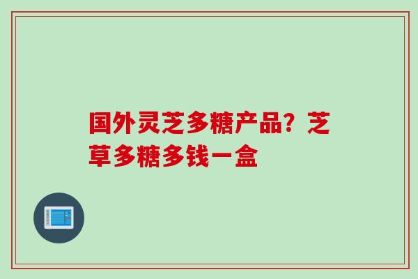 国外灵芝多糖产品？芝草多糖多钱一盒