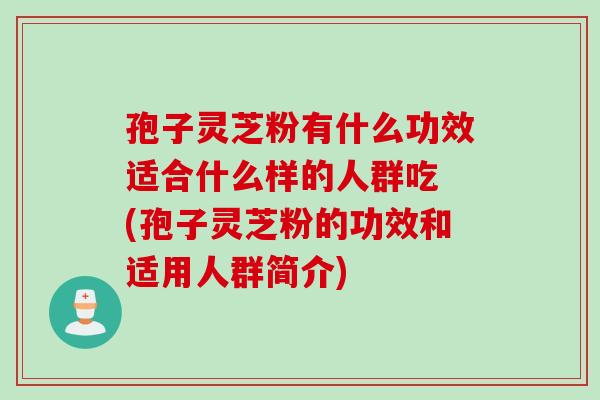 孢子灵芝粉有什么功效适合什么样的人群吃 (孢子灵芝粉的功效和适用人群简介)