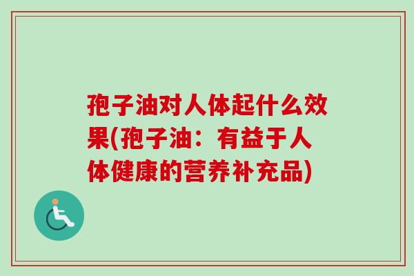 孢子油对人体起什么效果(孢子油：有益于人体健康的营养补充品)