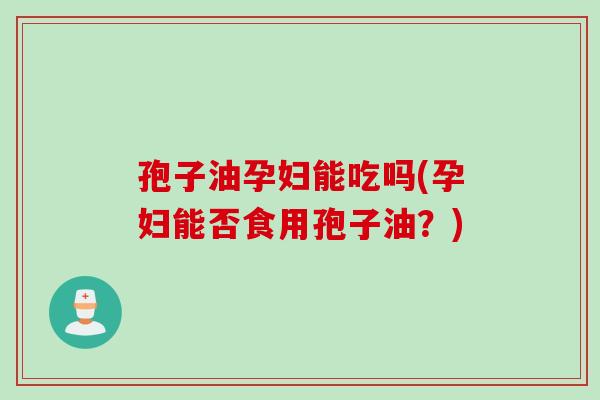 孢子油孕妇能吃吗(孕妇能否食用孢子油？)