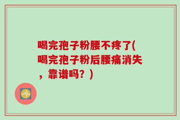 喝完孢子粉腰不疼了(喝完孢子粉后腰痛消失,靠谱吗?)