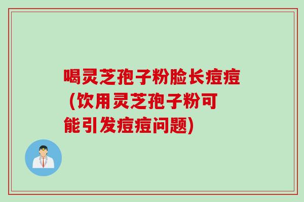 喝灵芝孢子粉脸长痘痘 (饮用灵芝孢子粉可能引发痘痘问题)