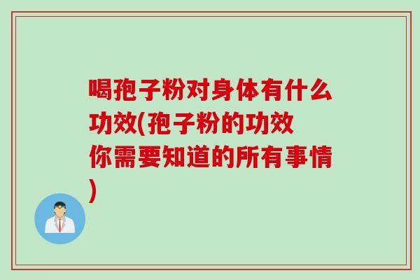 喝孢子粉对身体有什么功效(孢子粉的功效 你需要知道的所有事情)