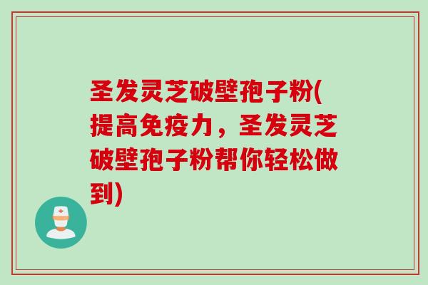 圣发灵芝破壁孢子粉(提高免疫力,圣发灵芝破壁孢子粉帮你轻松做到)