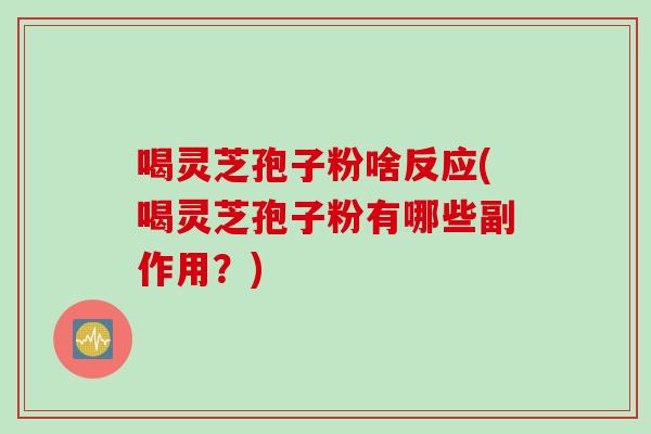 喝灵芝孢子粉啥反应(喝灵芝孢子粉有哪些副作用？)