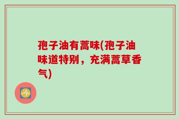 孢子油有蒿味(孢子油味道特别，充满蒿草香气)