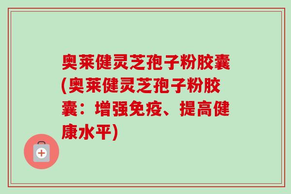 奥莱健灵芝孢子粉胶囊(奥莱健灵芝孢子粉胶囊：增强免疫、提高健康水平)
