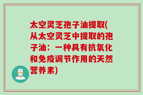 太空灵芝孢子油提取(从太空灵芝中提取的孢子油:一种具有抗氧化和免疫调节作用的天然营养素)