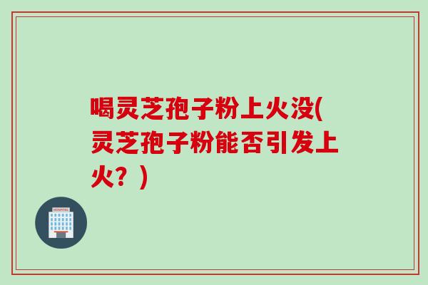 喝灵芝孢子粉上火没(灵芝孢子粉能否引发上火？)