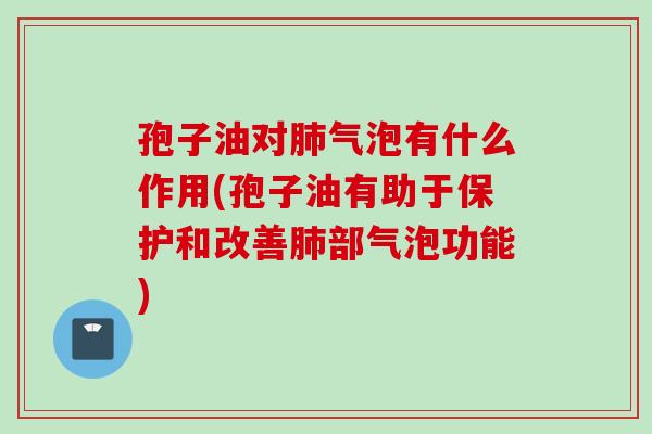孢子油对肺气泡有什么作用(孢子油有助于保护和改善肺部气泡功能)