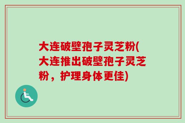 大连破壁孢子灵芝粉(大连推出破壁孢子灵芝粉,护理身体更佳)