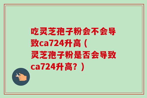 吃灵芝孢子粉会不会导致ca724升高 (灵芝孢子粉是否会导致ca724升高?)