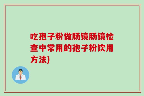 吃孢子粉做肠镜肠镜检查中常用的孢子粉饮用方法)