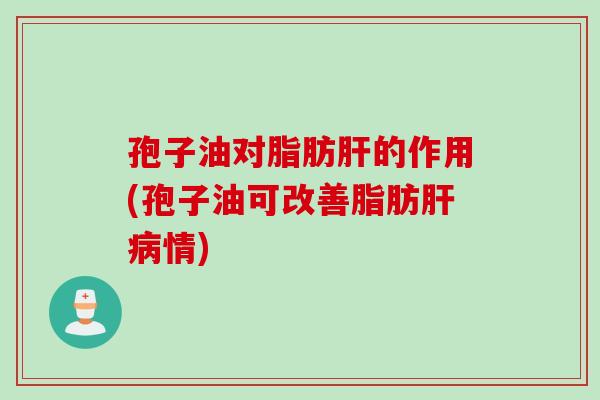 孢子油对脂肪肝的作用(孢子油可改善脂肪肝病情)