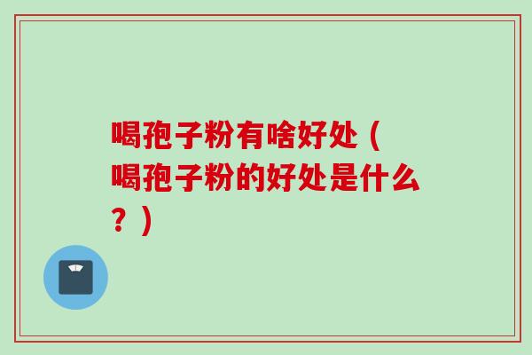 喝孢子粉有啥好处 (喝孢子粉的好处是什么？)