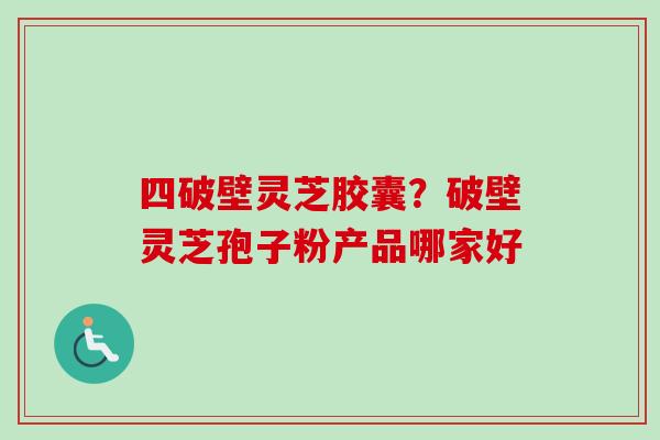 四破壁灵芝胶囊？破壁灵芝孢子粉产品哪家好