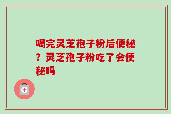 喝完灵芝孢子粉后便秘?灵芝孢子粉吃了会便秘吗