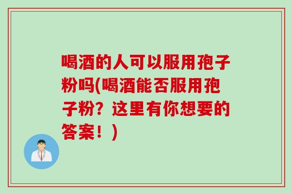 喝酒的人可以服用孢子粉吗(喝酒能否服用孢子粉？这里有你想要的答案！)