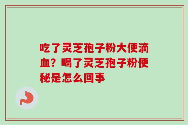 吃了灵芝孢子粉大便滴血?喝了灵芝孢子粉便秘是怎么回事