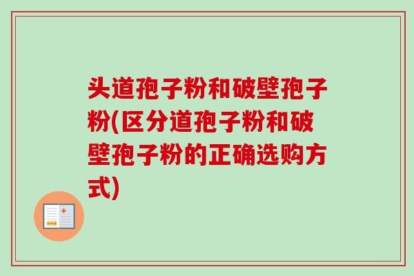 头道孢子粉和破壁孢子粉(区分道孢子粉和破壁孢子粉的正确选购方式)