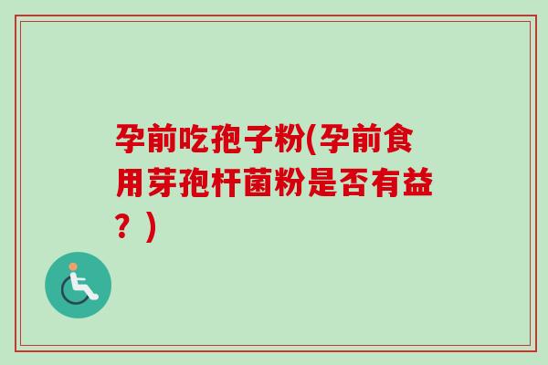 孕前吃孢子粉(孕前食用芽孢杆菌粉是否有益?)