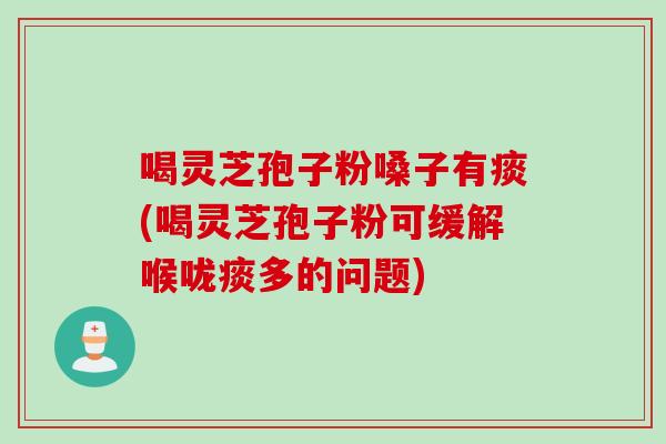 喝灵芝孢子粉嗓子有痰(喝灵芝孢子粉可缓解喉咙痰多的问题)