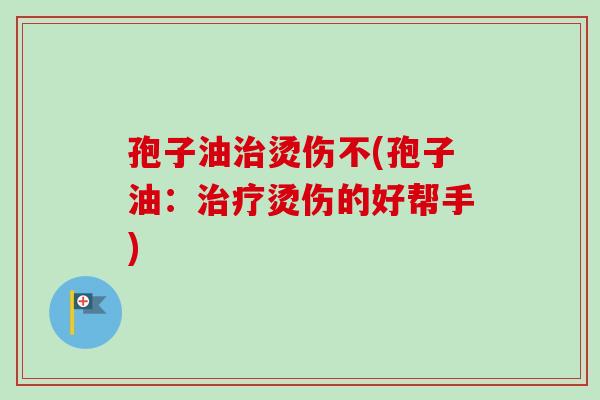 孢子油治烫伤不(孢子油:治疗烫伤的好帮手)
