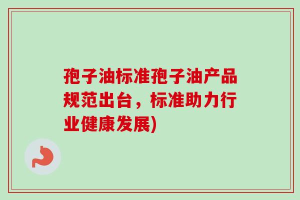 孢子油标准孢子油产品规范出台，标准助力行业健康发展)