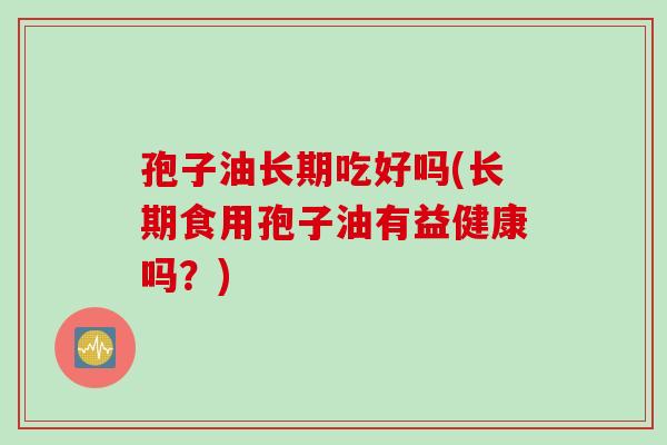 孢子油长期吃好吗(长期食用孢子油有益健康吗?)