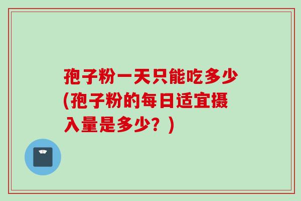 孢子粉一天只能吃多少(孢子粉的每日适宜摄入量是多少？)