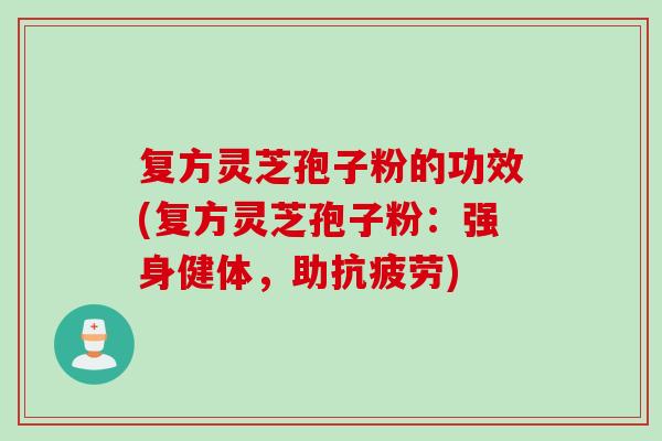 复方灵芝孢子粉的功效(复方灵芝孢子粉：强身健体，助抗疲劳)
