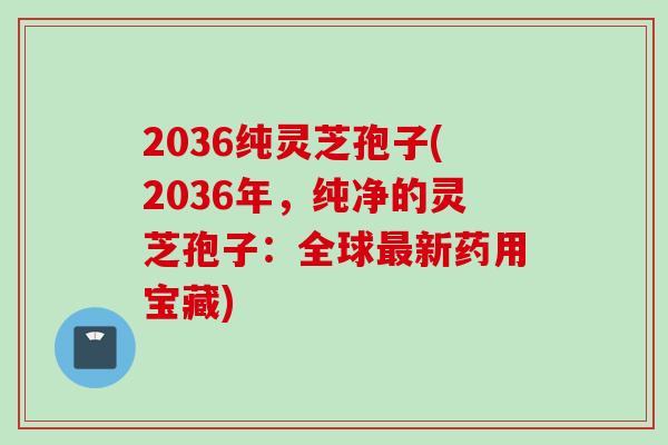 2036纯灵芝孢子(2036年，纯净的灵芝孢子：全球最新药用宝藏)