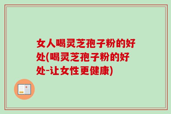 女人喝灵芝孢子粉的好处(喝灵芝孢子粉的好处-让女性更健康)