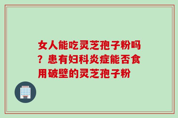 女人能吃灵芝孢子粉吗？患有妇科炎症能否食用破壁的灵芝孢子粉
