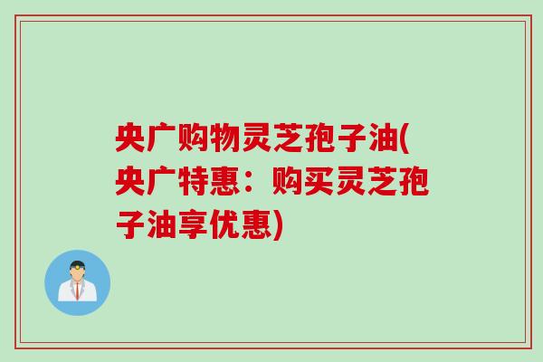 央广购物灵芝孢子油(央广特惠:购买灵芝孢子油享优惠)