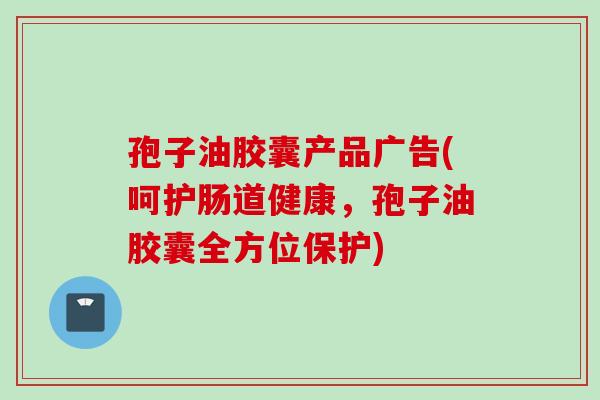 孢子油胶囊产品广告(呵护肠道健康,孢子油胶囊全方位保护)