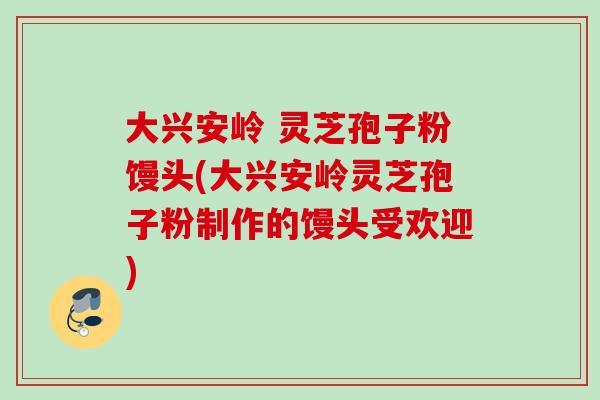 大兴安岭 灵芝孢子粉馒头(大兴安岭灵芝孢子粉制作的馒头受欢迎)