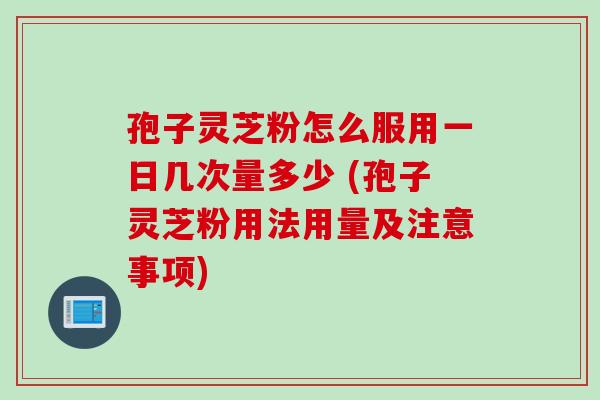 孢子灵芝粉怎么服用一日几次量多少 (孢子灵芝粉用法用量及注意事项)