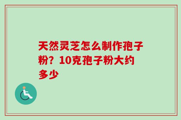 天然灵芝怎么制作孢子粉？10克孢子粉大约多少