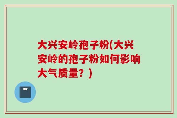 大兴安岭孢子粉(大兴安岭的孢子粉如何影响大气质量?)