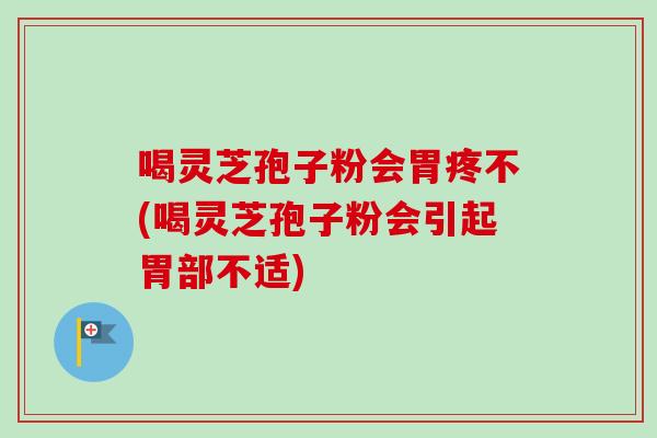喝灵芝孢子粉会胃疼不(喝灵芝孢子粉会引起胃部不适)