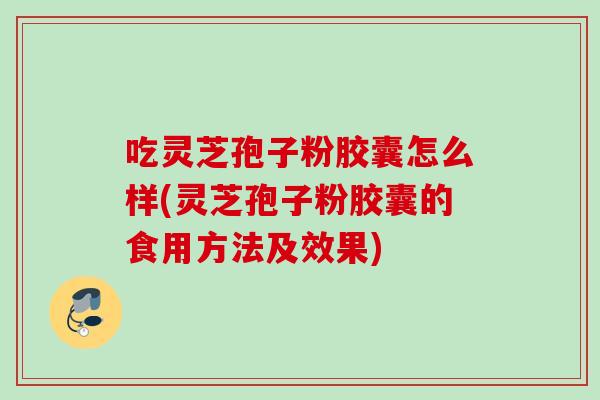 吃灵芝孢子粉胶囊怎么样(灵芝孢子粉胶囊的食用方法及效果)
