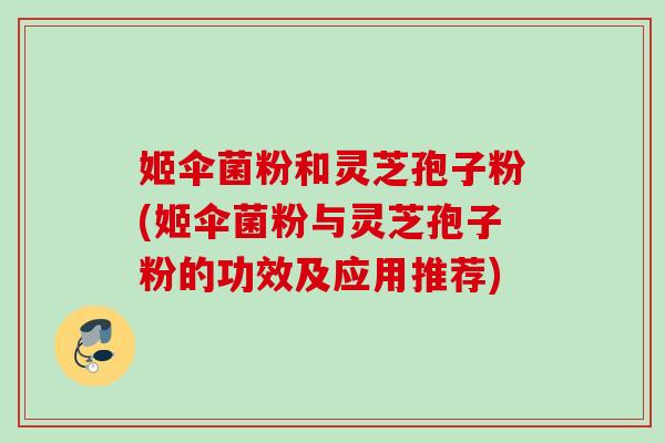 姬伞菌粉和灵芝孢子粉(姬伞菌粉与灵芝孢子粉的功效及应用推荐)