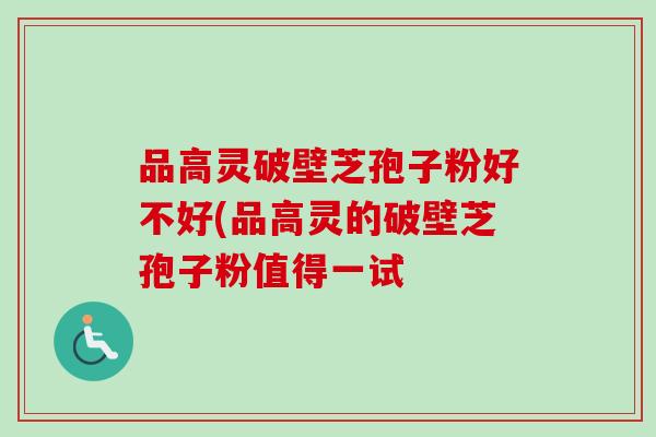 品高灵破壁芝孢子粉好不好(品高灵的破壁芝孢子粉值得一试
