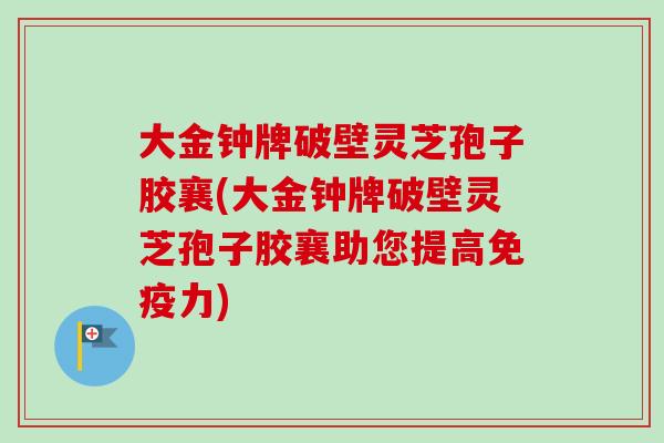 大金钟牌破壁灵芝孢子胶襄(大金钟牌破壁灵芝孢子胶襄助您提高免疫力)