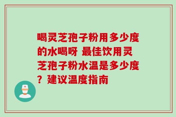 喝灵芝孢子粉用多少度的水喝呀 最佳饮用灵芝孢子粉水温是多少度?建议温度指南