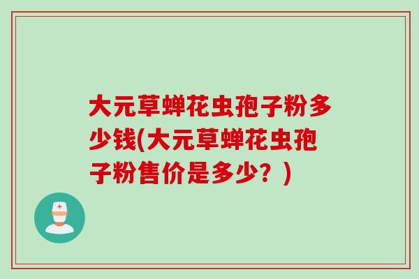 大元草蝉花虫孢子粉多少钱(大元草蝉花虫孢子粉售价是多少?) 大元草蝉花虫孢子粉多少钱(大元草蝉花虫孢子粉售价是多少?)