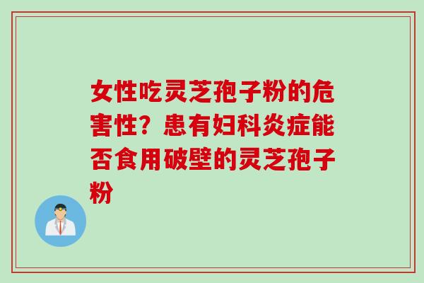 女性吃灵芝孢子粉的危害性?患有妇科炎症能否食用破壁的灵芝孢子粉