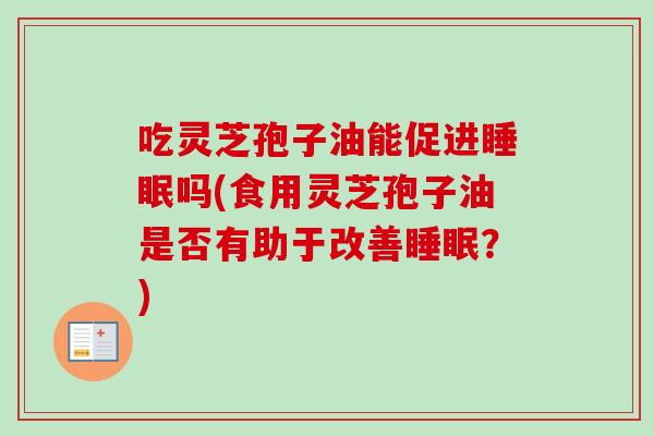 吃灵芝孢子油能促进睡眠吗(食用灵芝孢子油是否有助于改善睡眠?)