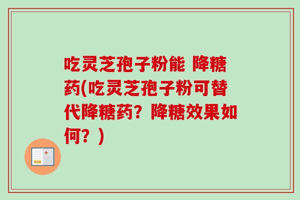吃灵芝孢子粉能 降糖药(吃灵芝孢子粉可替代降糖药？降糖效果如何？)